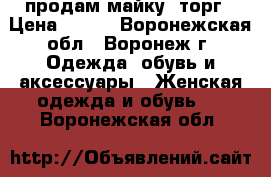 продам майку. торг › Цена ­ 200 - Воронежская обл., Воронеж г. Одежда, обувь и аксессуары » Женская одежда и обувь   . Воронежская обл.